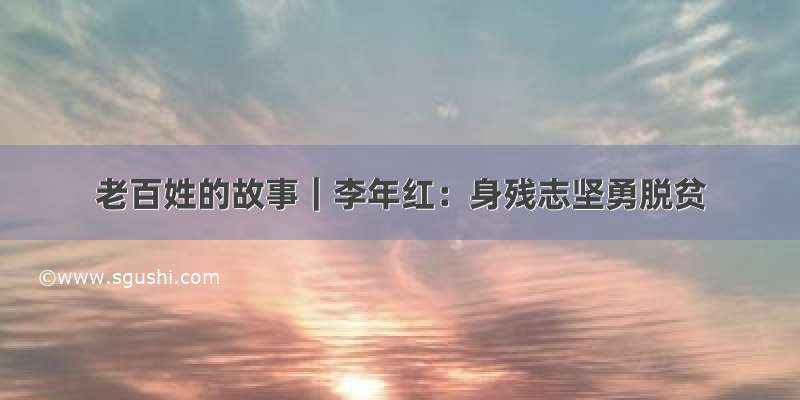 老百姓的故事｜李年红：身残志坚勇脱贫