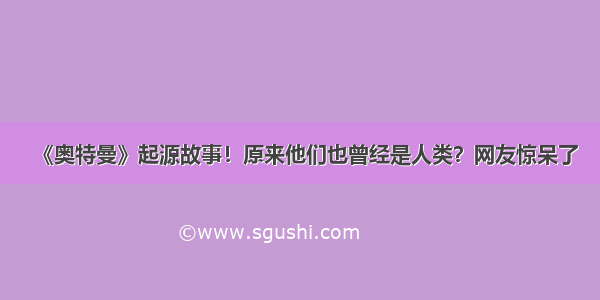 《奥特曼》起源故事！原来他们也曾经是人类？网友惊呆了