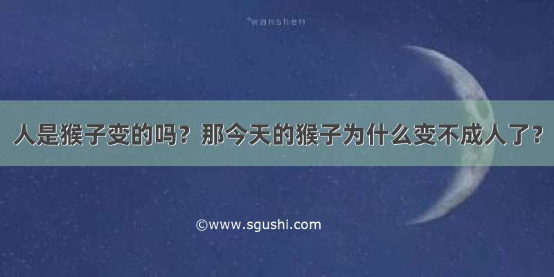 人是猴子变的吗？那今天的猴子为什么变不成人了？