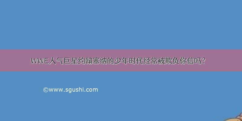 WWE人气巨星约翰塞纳的少年时代经常被欺负你信吗？