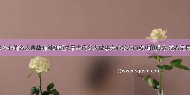 关于做事专心的名人典故有谁知道关于古代名人做事专心致志而成功的典故 或者是因为三