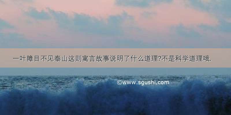 一叶障目不见泰山这则寓言故事说明了什么道理?不是科学道理哦.