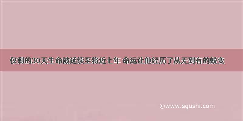 仅剩的30天生命被延续至将近七年 命运让他经历了从无到有的蜕变