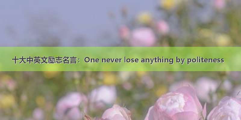 十大中英文励志名言：One never lose anything by politeness