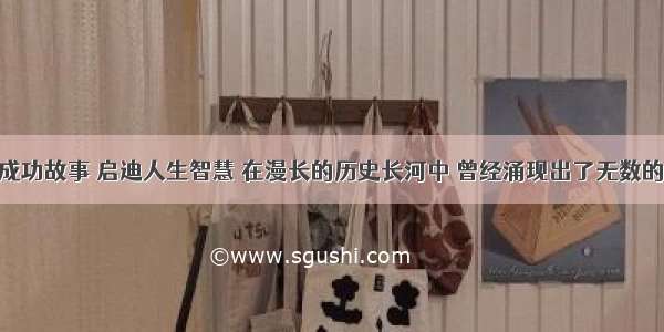 阅读名人成功故事 启迪人生智慧 在漫长的历史长河中 曾经涌现出了无数的著名人物 