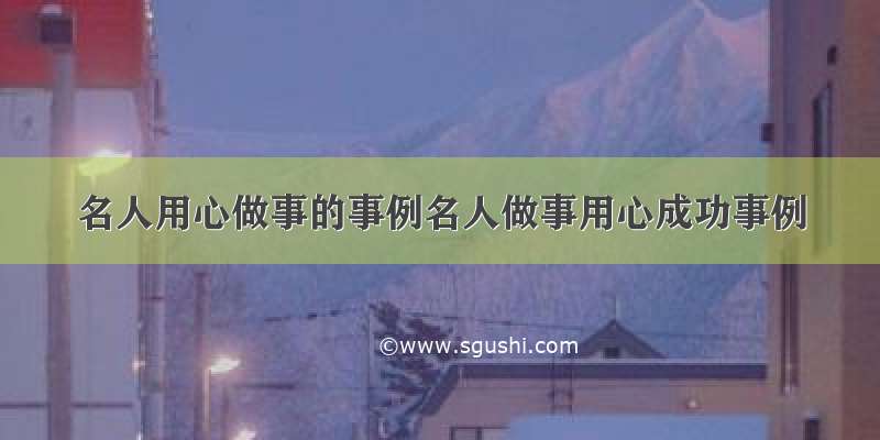 名人用心做事的事例名人做事用心成功事例