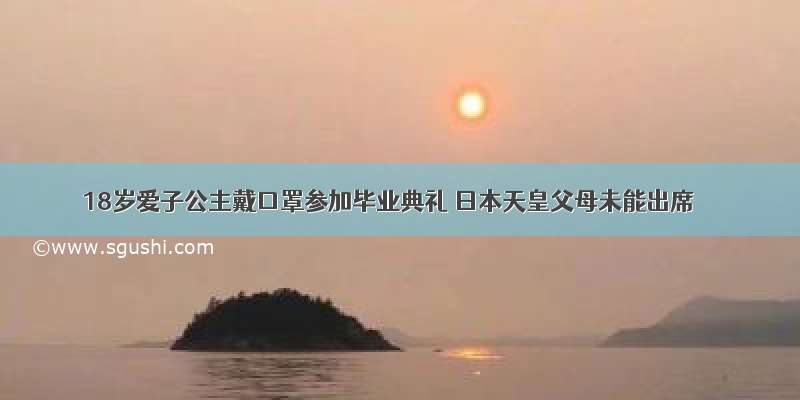 18岁爱子公主戴口罩参加毕业典礼 日本天皇父母未能出席