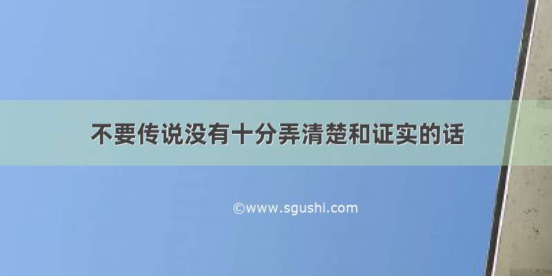 不要传说没有十分弄清楚和证实的话