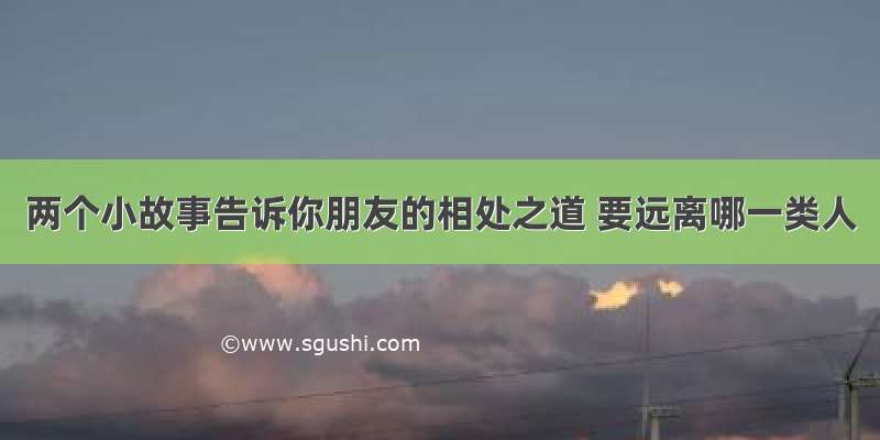 两个小故事告诉你朋友的相处之道 要远离哪一类人