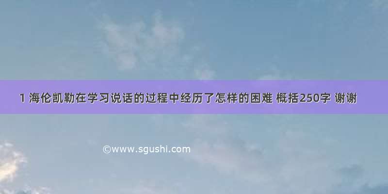 1 海伦凯勒在学习说话的过程中经历了怎样的困难 概括250字 谢谢