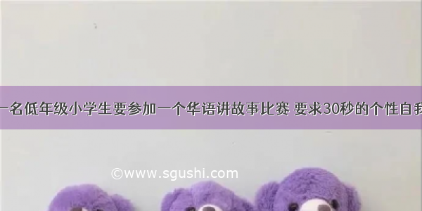 孩子是一名低年级小学生要参加一个华语讲故事比赛 要求30秒的个性自我介绍急