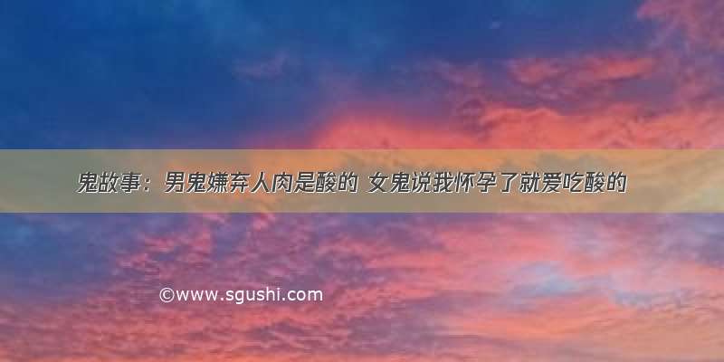 鬼故事：男鬼嫌弃人肉是酸的 女鬼说我怀孕了就爱吃酸的