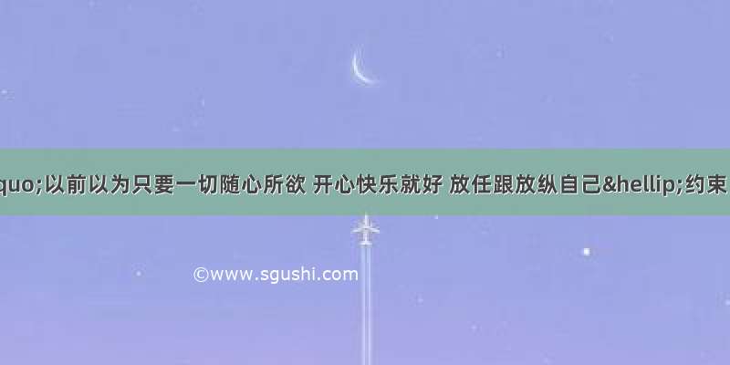 佳句赏析“以前以为只要一切随心所欲 开心快乐就好 放任跟放纵自己…约束自己 让自