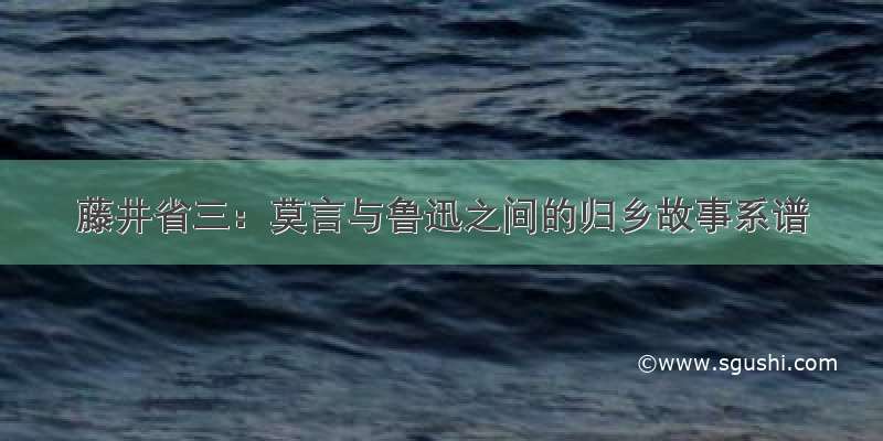 藤井省三：莫言与鲁迅之间的归乡故事系谱