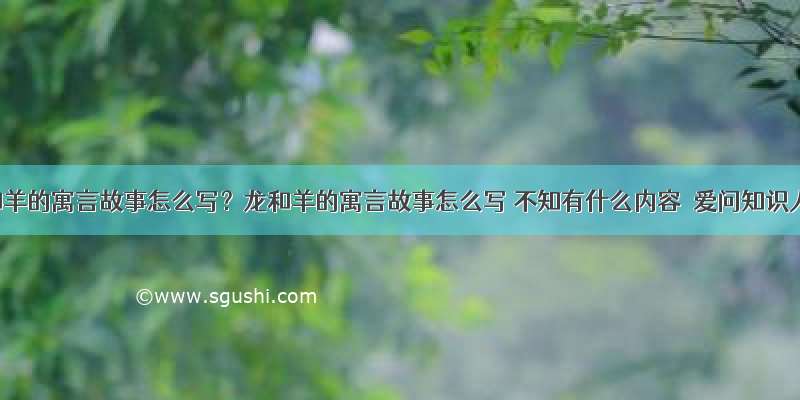 龙和羊的寓言故事怎么写？龙和羊的寓言故事怎么写 不知有什么内容  爱问知识人