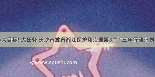 6大目标9大任务 长沙市发布湘江保护和治理第3个“三年行动计划”