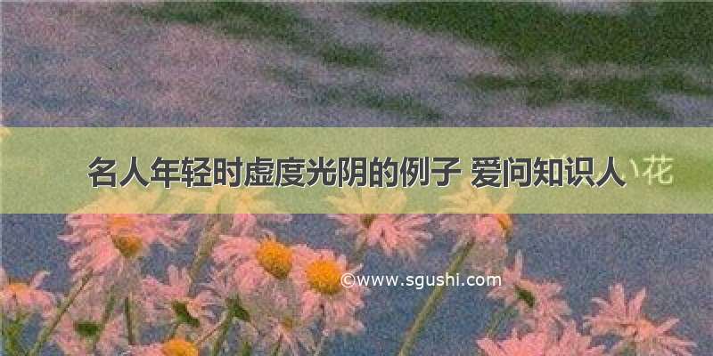 名人年轻时虚度光阴的例子 爱问知识人