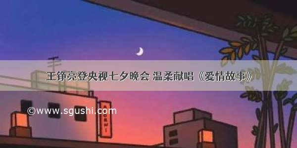 王铮亮登央视七夕晚会 温柔献唱《爱情故事》