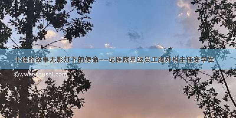 十佳的故事无影灯下的使命——记医院星级员工胸外科主任窦学军