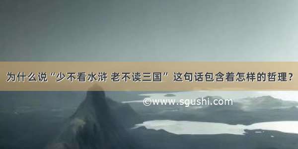 为什么说“少不看水浒 老不读三国” 这句话包含着怎样的哲理？