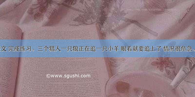 阅读短文 完成练习。三个猎人一只狼正在追一只小羊 眼看就要追上了 情况很危急。正