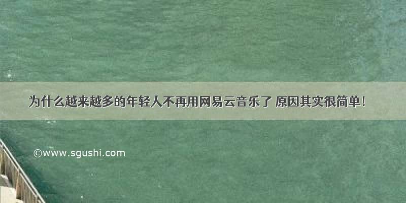 为什么越来越多的年轻人不再用网易云音乐了 原因其实很简单！