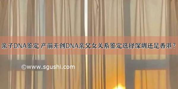亲子DNA鉴定 产前无创DNA亲父女关系鉴定选择深圳还是香港？