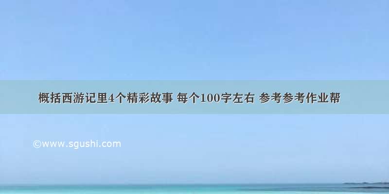 概括西游记里4个精彩故事 每个100字左右 参考参考作业帮