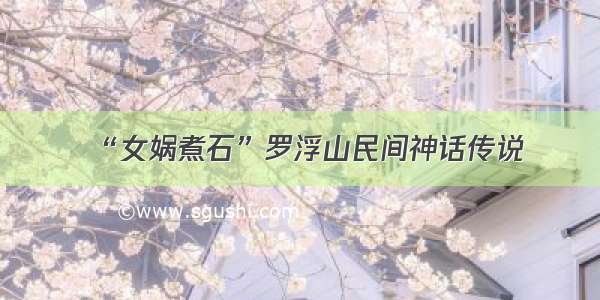 “女娲煮石”罗浮山民间神话传说