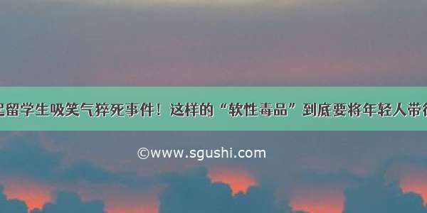 又一起留学生吸笑气猝死事件！这样的“软性毒品”到底要将年轻人带往何处