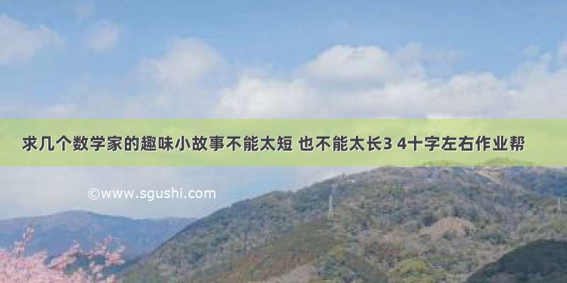 求几个数学家的趣味小故事不能太短 也不能太长3 4十字左右作业帮