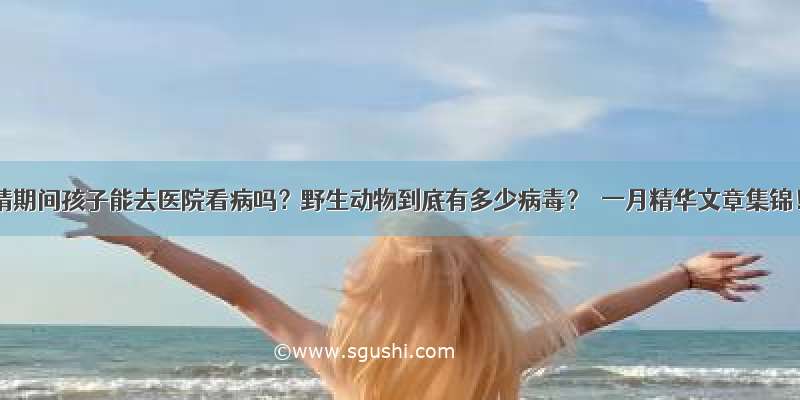 疫情期间孩子能去医院看病吗？野生动物到底有多少病毒？｜一月精华文章集锦！