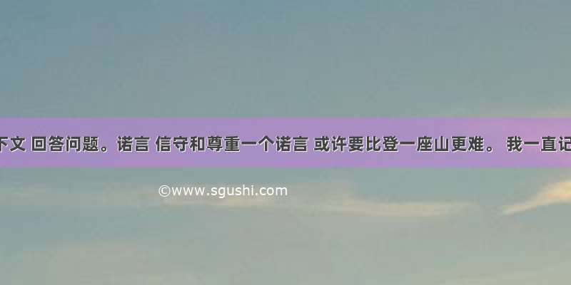 阅读下文 回答问题。诺言 信守和尊重一个诺言 或许要比登一座山更难。 我一直记得