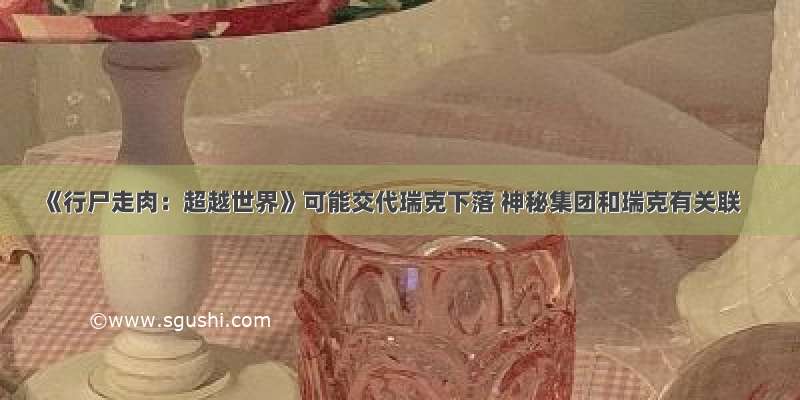 《行尸走肉：超越世界》可能交代瑞克下落 神秘集团和瑞克有关联