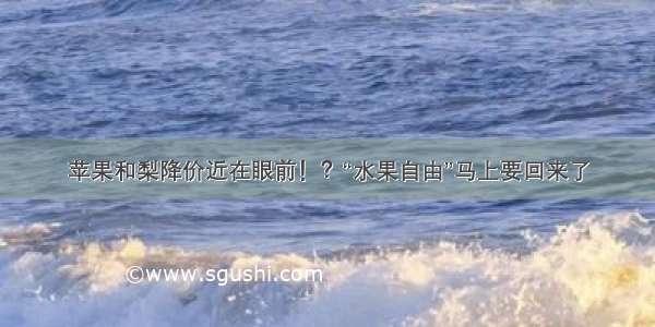 苹果和梨降价近在眼前！？“水果自由”马上要回来了