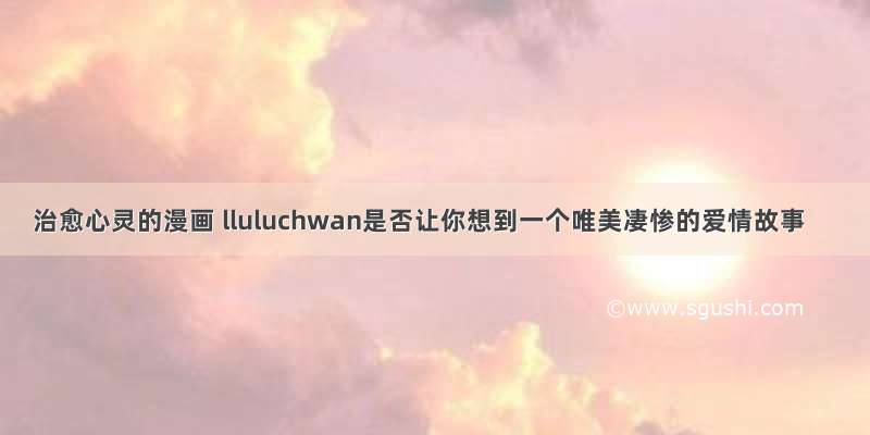 治愈心灵的漫画 lluluchwan是否让你想到一个唯美凄惨的爱情故事