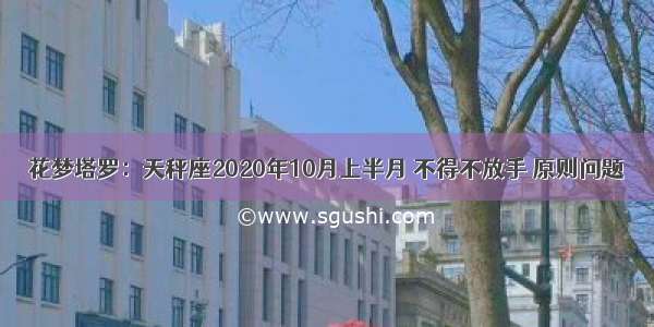 花梦塔罗：天秤座2020年10月上半月 不得不放手 原则问题