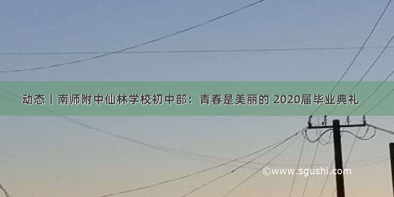 动态丨南师附中仙林学校初中部：青春是美丽的 2020届毕业典礼