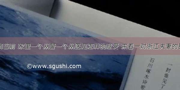 疫情当前 家里一个从警一个从医是怎样的感受 来看一对浙江夫妻的日常