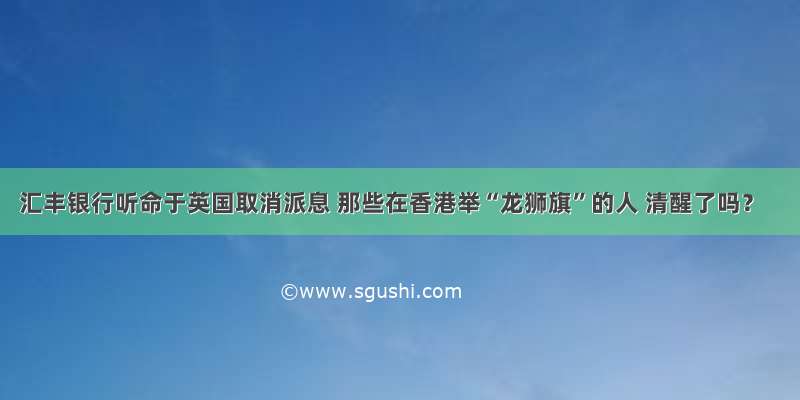 汇丰银行听命于英国取消派息 那些在香港举“龙狮旗”的人 清醒了吗？