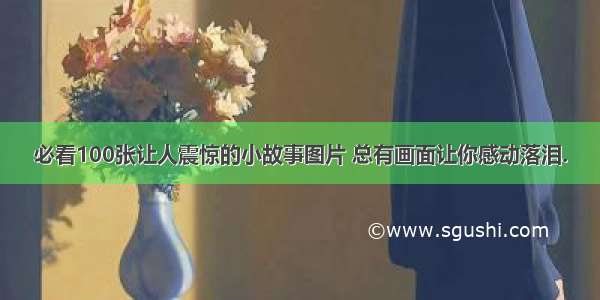 必看100张让人震惊的小故事图片 总有画面让你感动落泪.