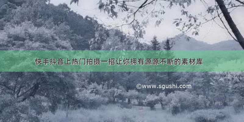 快手抖音上热门拍摄一招让你拥有源源不断的素材库