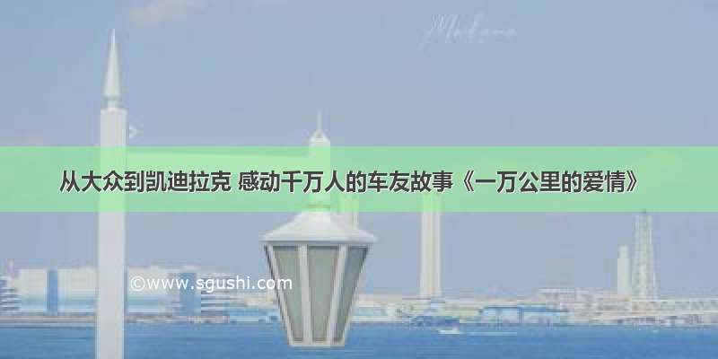 从大众到凯迪拉克 感动千万人的车友故事《一万公里的爱情》