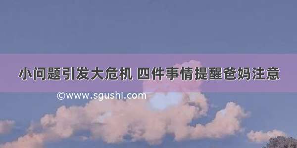 小问题引发大危机 四件事情提醒爸妈注意