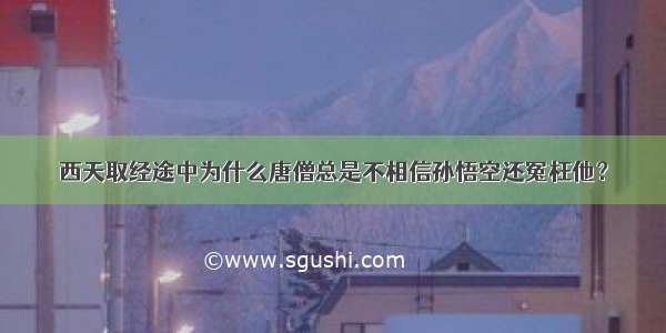 西天取经途中为什么唐僧总是不相信孙悟空还冤枉他？