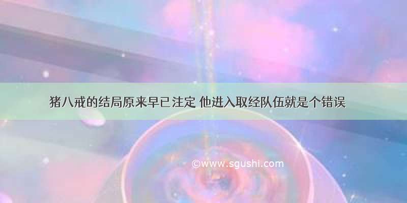 猪八戒的结局原来早已注定 他进入取经队伍就是个错误