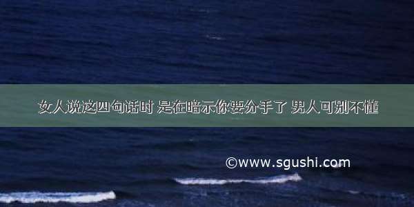 女人说这四句话时 是在暗示你要分手了 男人可别不懂