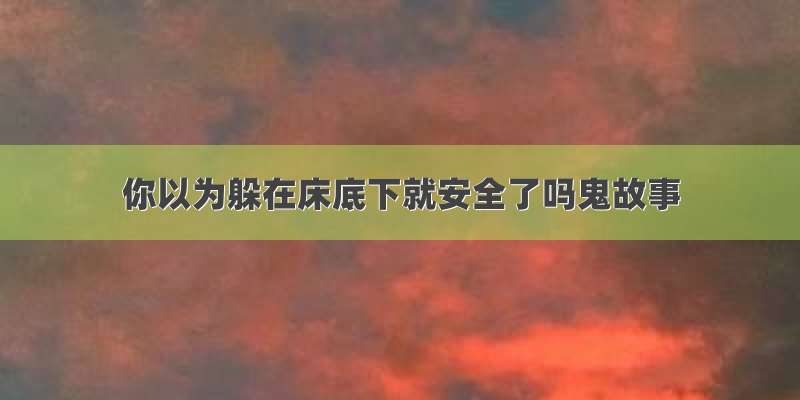 你以为躲在床底下就安全了吗鬼故事