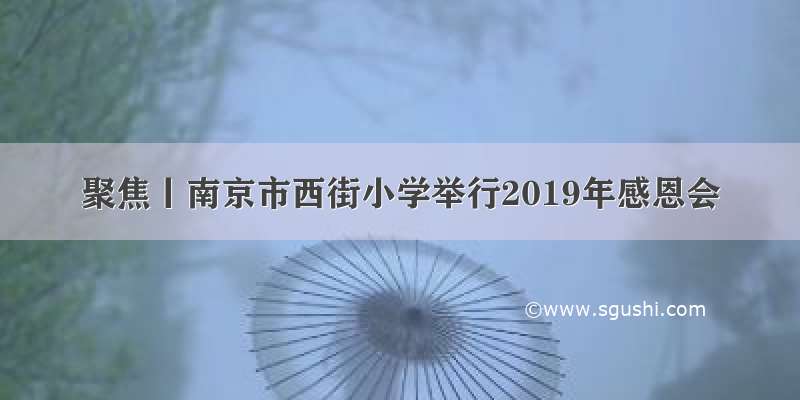 聚焦丨南京市西街小学举行2019年感恩会