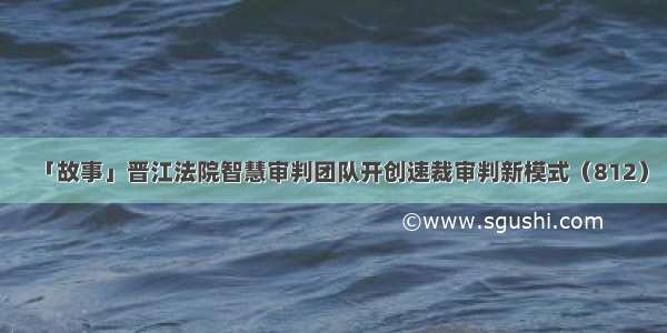 「故事」晋江法院智慧审判团队开创速裁审判新模式（812）